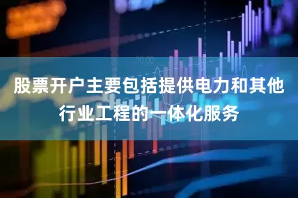 股票开户主要包括提供电力和其他行业工程的一体化服务