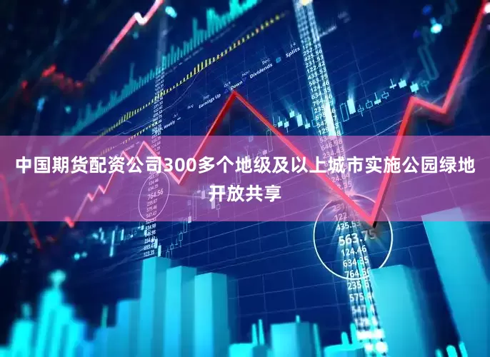 中国期货配资公司300多个地级及以上城市实施公园绿地开放共享