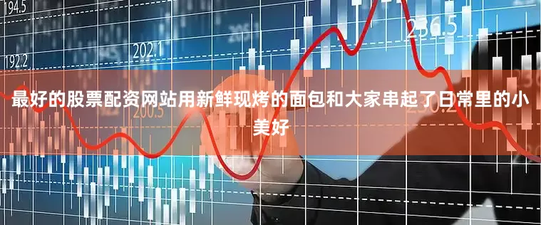 最好的股票配资网站用新鲜现烤的面包和大家串起了日常里的小美好
