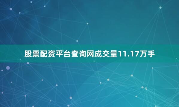 股票配资平台查询网成交量11.17万手