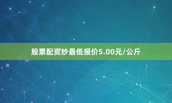 股票配资炒最低报价5.00元/公斤