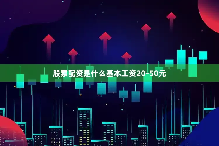 股票配资是什么基本工资20-50元