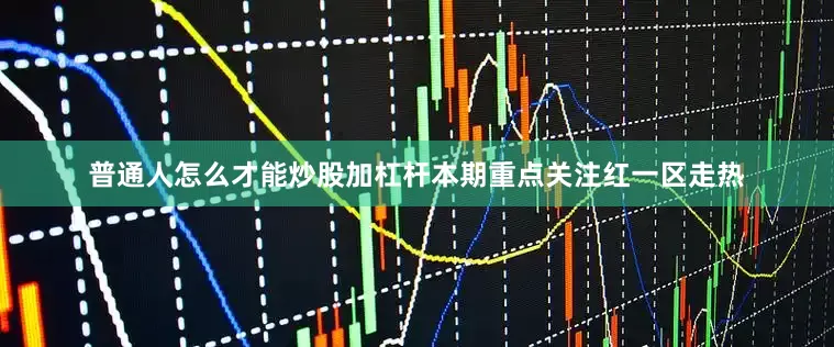 普通人怎么才能炒股加杠杆本期重点关注红一区走热