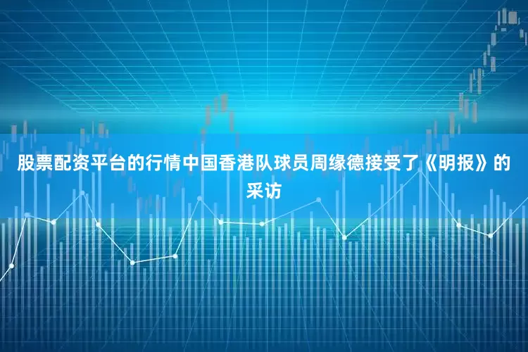 股票配资平台的行情中国香港队球员周缘德接受了《明报》的采访