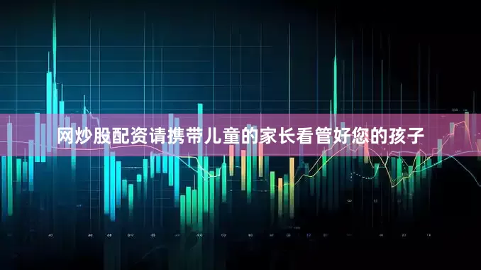 网炒股配资请携带儿童的家长看管好您的孩子