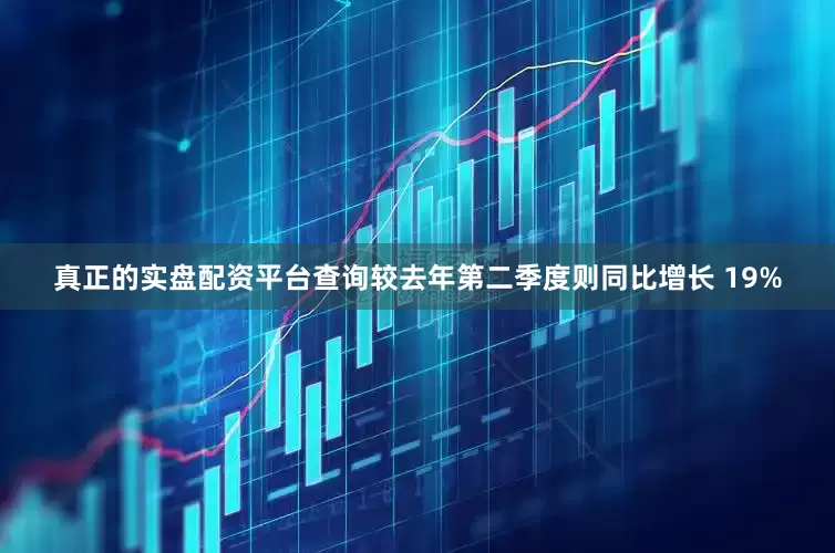 真正的实盘配资平台查询较去年第二季度则同比增长 19%