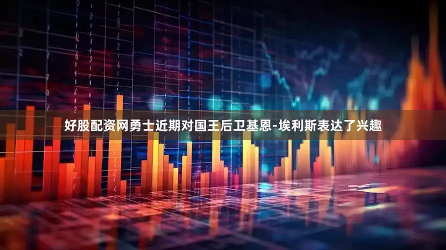 好股配资网勇士近期对国王后卫基恩-埃利斯表达了兴趣
