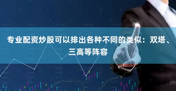 专业配资炒股可以排出各种不同的类似：双塔、三高等阵容